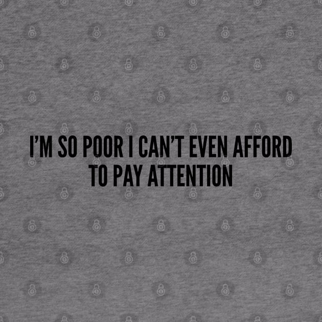 Sarcastic - I'm So Poor I Can't Even Afford To Pay Attention - Funny Slogan Joke Statement Humor Quotes by sillyslogans